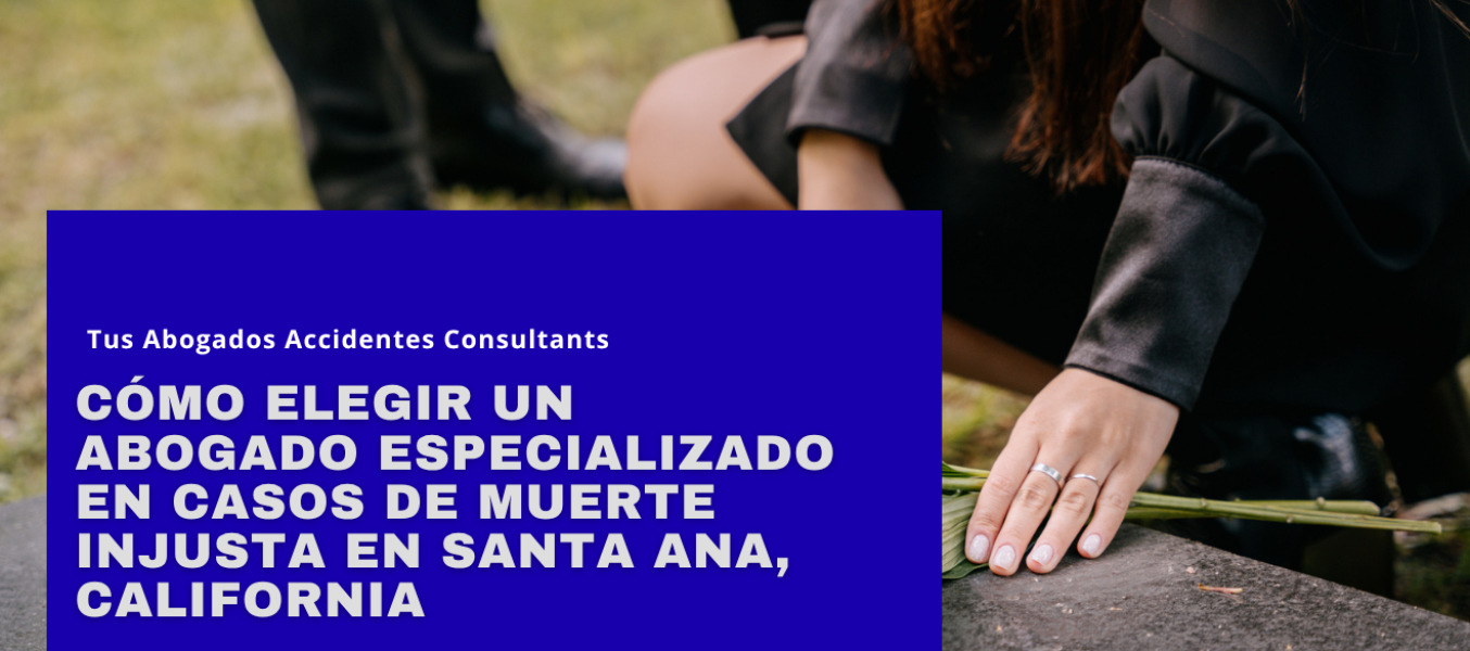 Cómo elegir un abogado especializado en casos de muerte injusta en Santa Ana, California